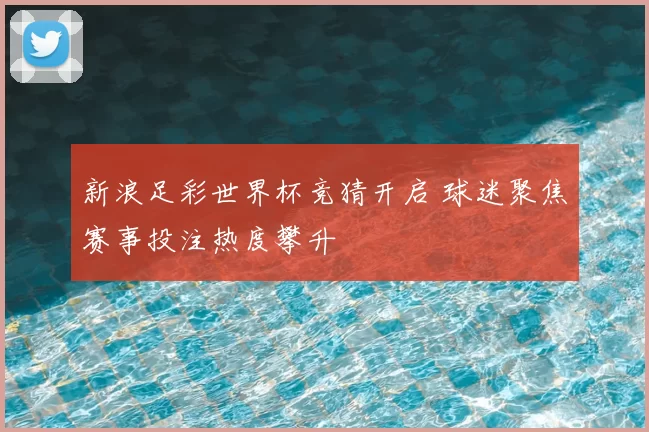 新浪足彩世界杯竞猜开启 球迷聚焦赛事投注热度攀升
