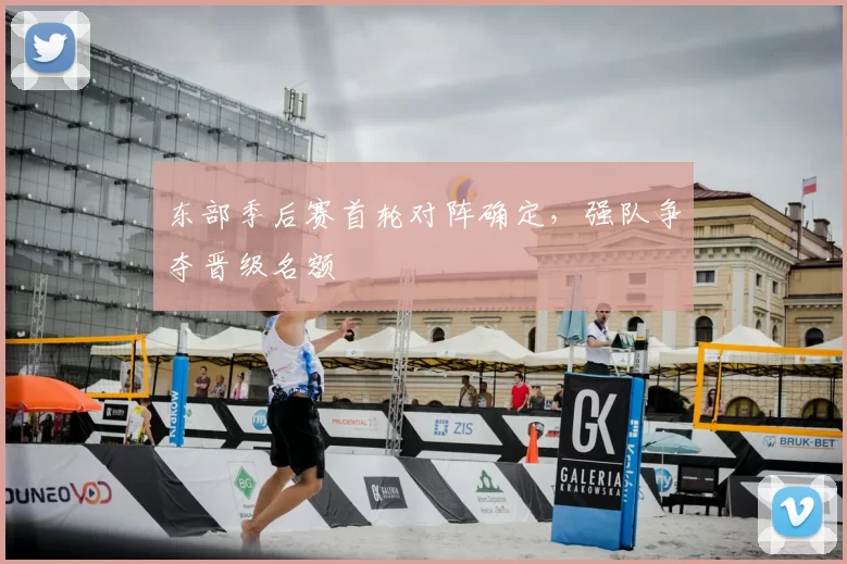 东部季后赛首轮对阵确定，强队争夺晋级名额