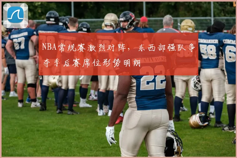 NBA常规赛激烈对阵，东西部强队争夺季后赛席位形势明朗