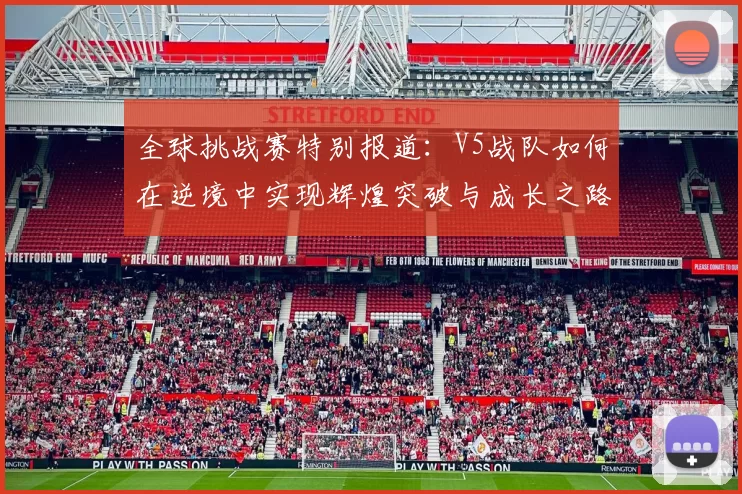 全球挑战赛特别报道:V5战队如何在逆境中实现辉煌突破与成长之路