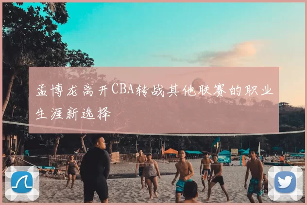 孟博龙离开CBA转战其他联赛的职业生涯新选择