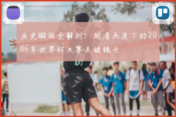 历史瞬间全解析:超清画质下的2006年世界杯决赛关键镜头