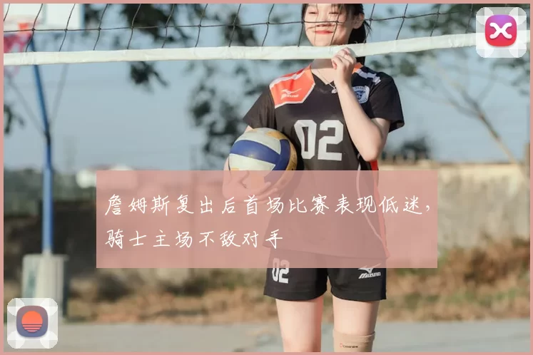 詹姆斯复出后首场比赛表现低迷,骑士主场不敌对手