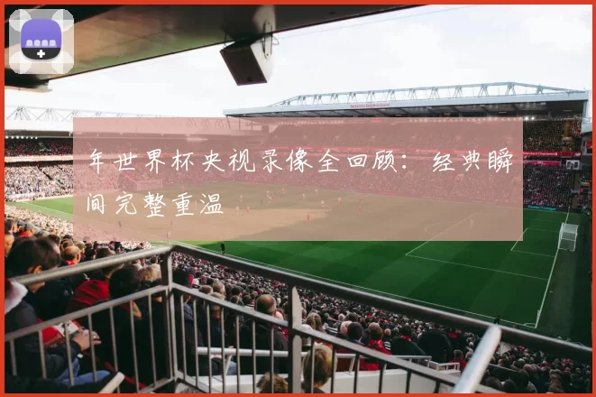 年世界杯央视录像全回顾：经典瞬间完整重温