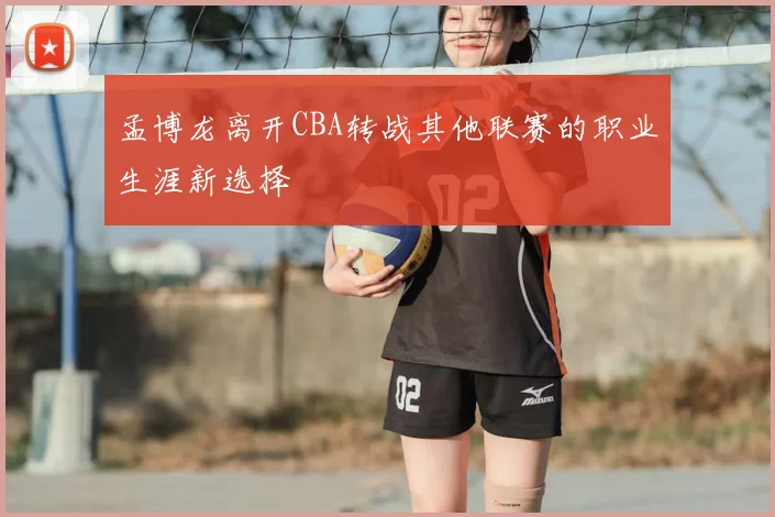 孟博龙离开CBA转战其他联赛的职业生涯新选择