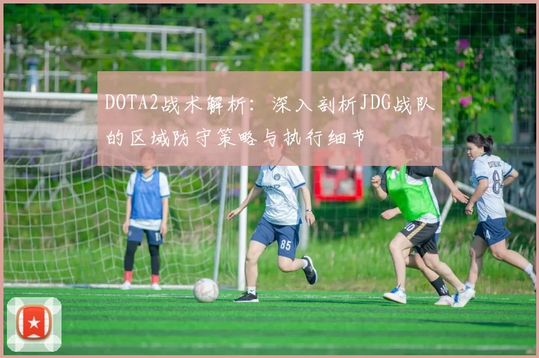DOTA2战术解析:深入剖析JDG战队的区域防守策略与执行细节