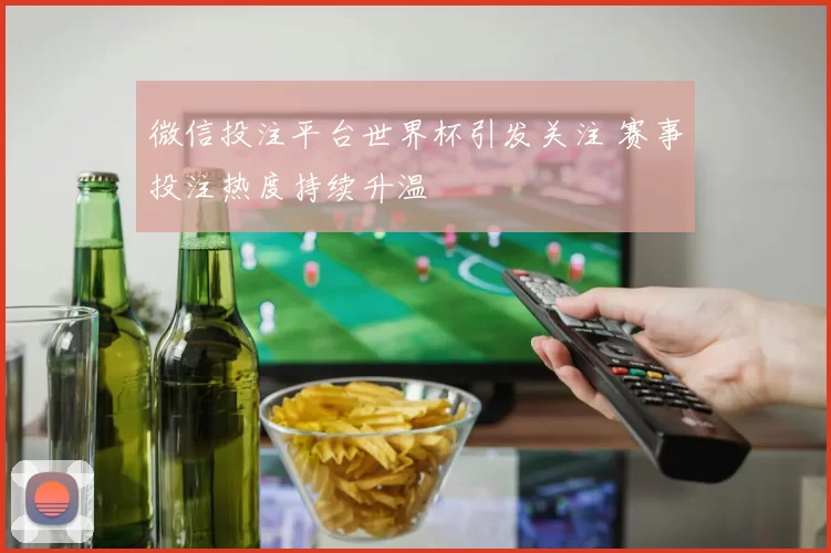 微信投注平台世界杯引发关注 赛事投注热度持续升温