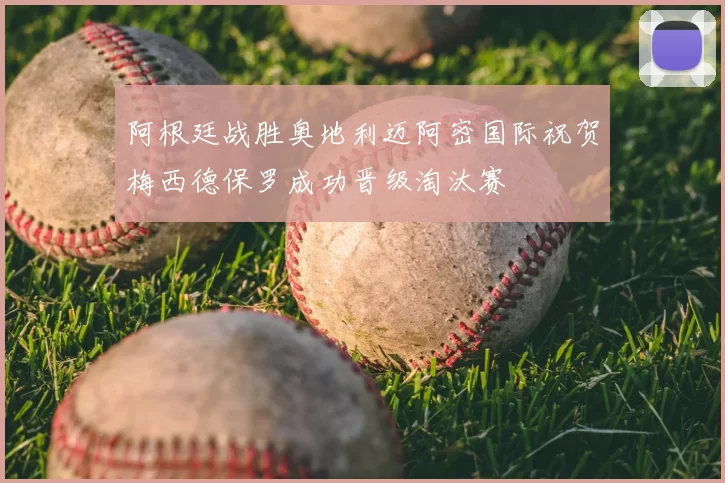阿根廷战胜奥地利迈阿密国际祝贺梅西德保罗成功晋级淘汰赛