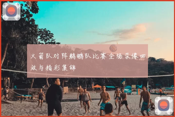 火箭队对阵鹈鹕队比赛全场录像回放与精彩集锦