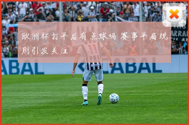欧洲杯打平后有点球吗 赛事平局规则引发关注