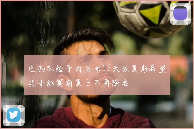 巴西队给予内马尔15天恢复期希望其小组赛前复出不再除名