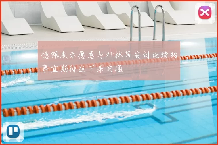 德佩表示愿意与科林蒂安讨论续约事宜期待坐下来沟通
