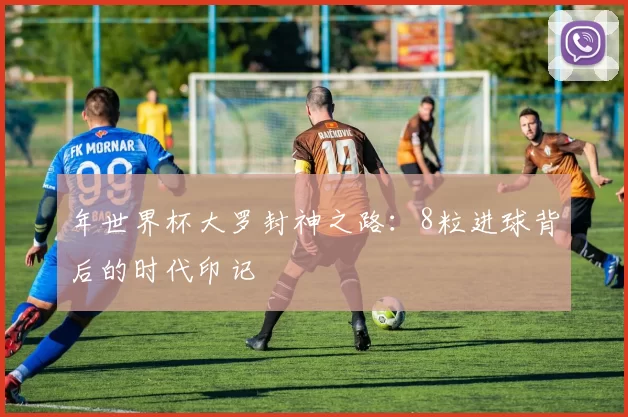 年世界杯大罗封神之路:8粒进球背后的时代印记