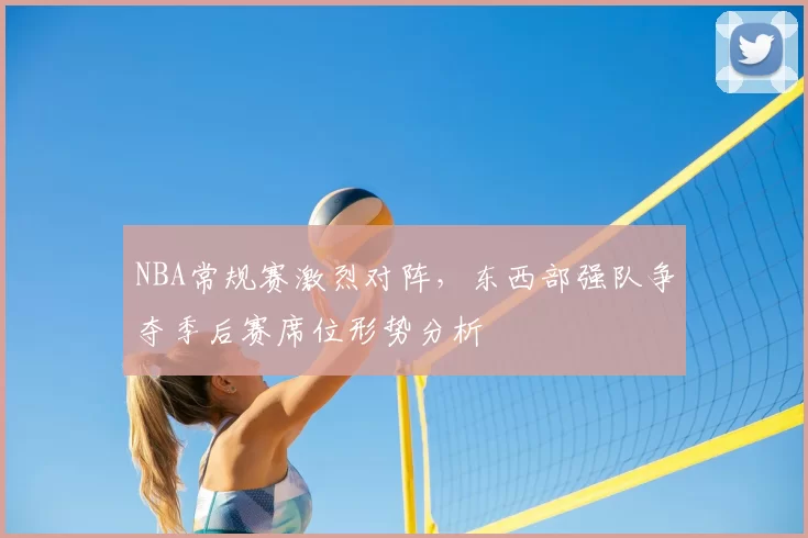 NBA常规赛激烈对阵，东西部强队争夺季后赛席位形势分析