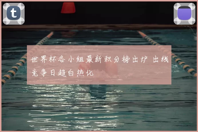 世界杯各小组最新积分榜出炉 出线竞争日趋白热化