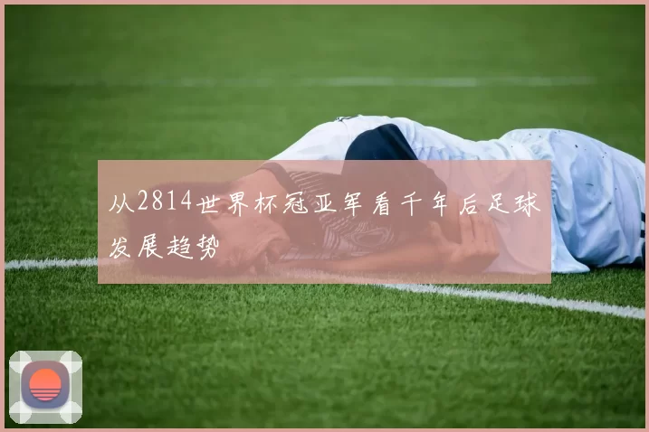 从2814世界杯冠亚军看千年后足球发展趋势