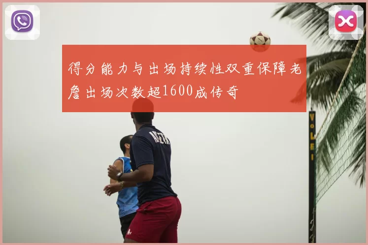 得分能力与出场持续性双重保障老詹出场次数超1600成传奇