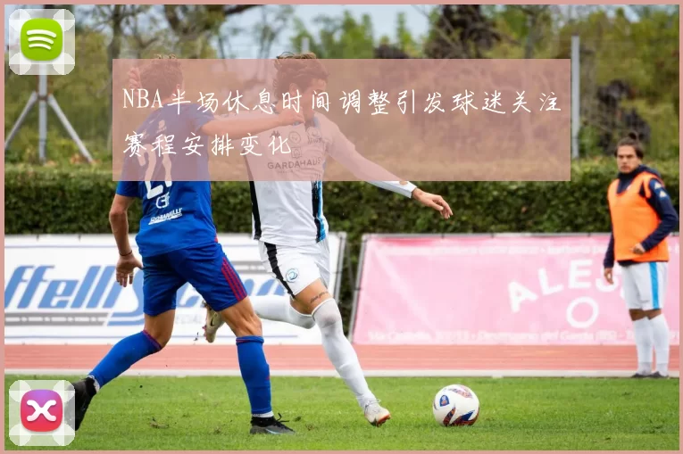NBA半场休息时间调整引发球迷关注赛程安排变化