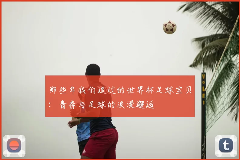 那些年我们追过的世界杯足球宝贝:青春与足球的浪漫邂逅
