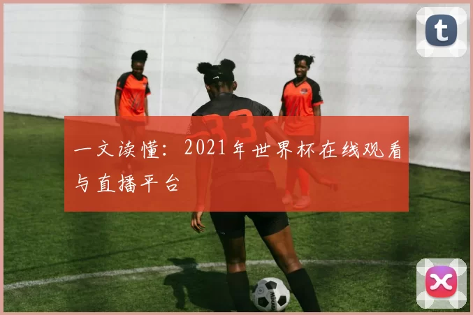 一文读懂：2021年世界杯在线观看与直播平台