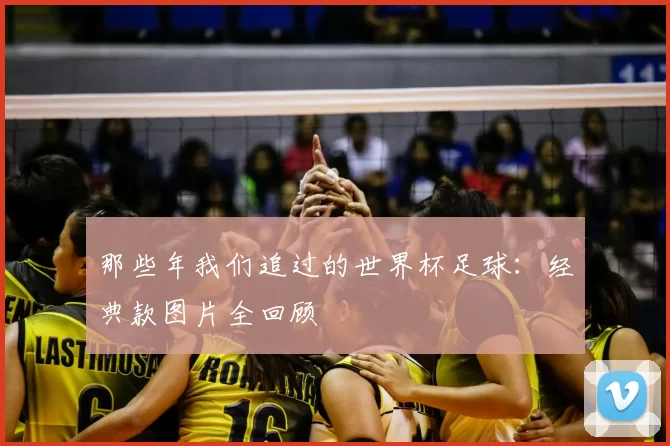 那些年我们追过的世界杯足球：经典款图片全回顾
