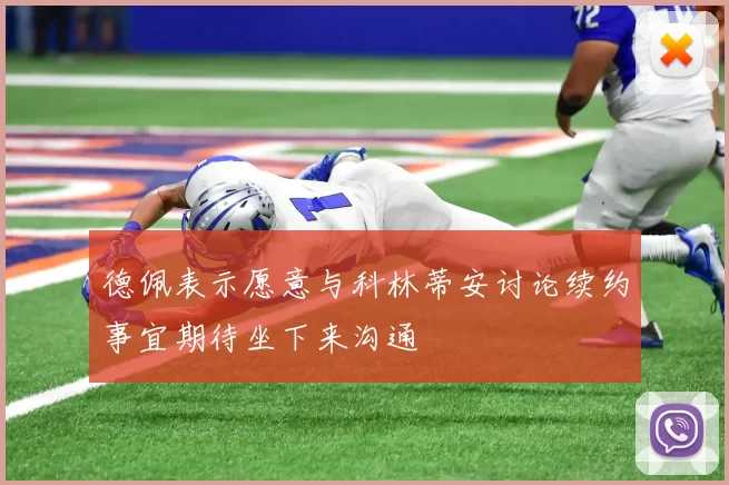德佩表示愿意与科林蒂安讨论续约事宜期待坐下来沟通