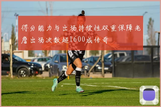 得分能力与出场持续性双重保障老詹出场次数超1600成传奇