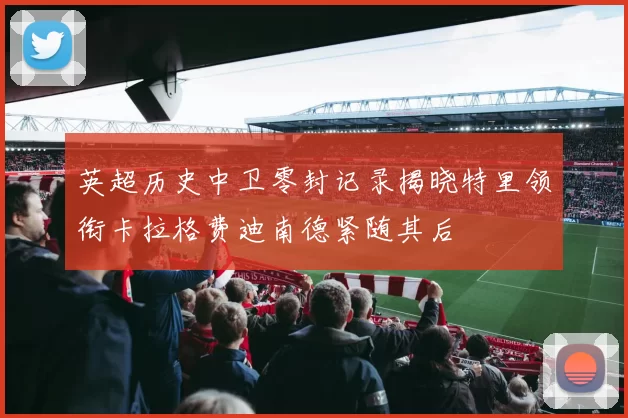 英超历史中卫零封记录揭晓特里领衔卡拉格费迪南德紧随其后