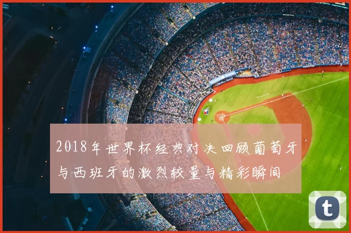2018年世界杯经典对决回顾葡萄牙与西班牙的激烈较量与精彩瞬间