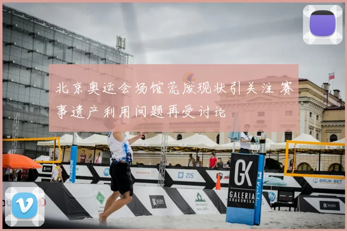 北京奥运会场馆荒废现状引关注 赛事遗产利用问题再受讨论