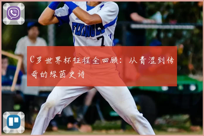 C罗世界杯征程全回顾：从青涩到传奇的绿茵史诗