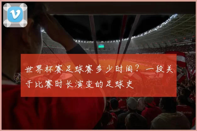 世界杯赛足球赛多少时间?一段关于比赛时长演变的足球史