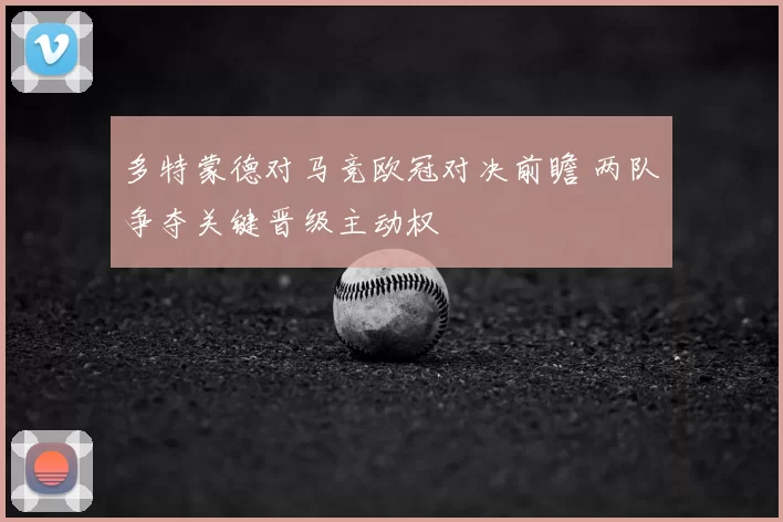 多特蒙德对马竞欧冠对决前瞻 两队争夺关键晋级主动权