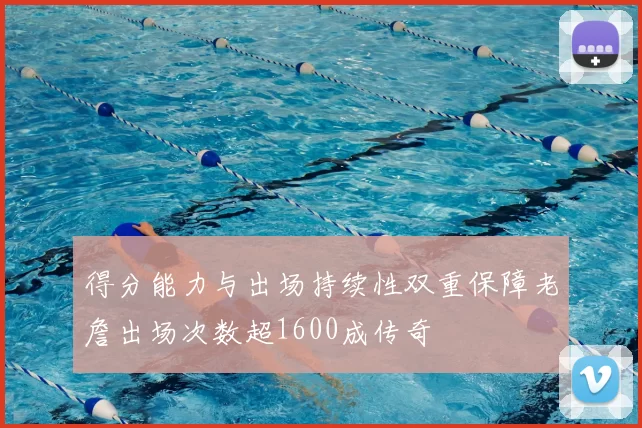得分能力与出场持续性双重保障老詹出场次数超1600成传奇