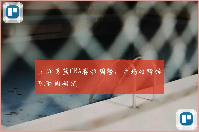 上海男篮CBA赛程调整,主场对阵强队时间确定