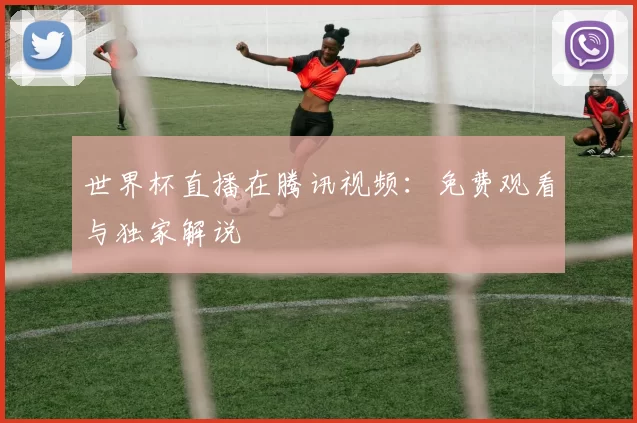 世界杯直播在腾讯视频:免费观看与独家解说