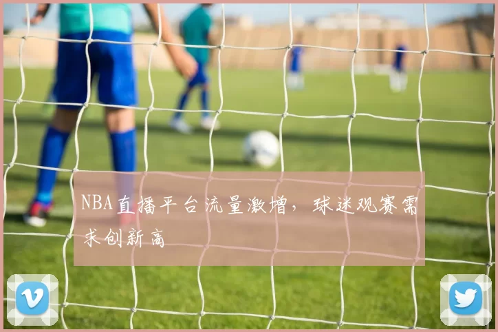 NBA直播平台流量激增，球迷观赛需求创新高