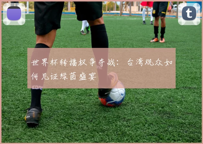 世界杯转播权争夺战:台湾观众如何见证绿茵盛宴