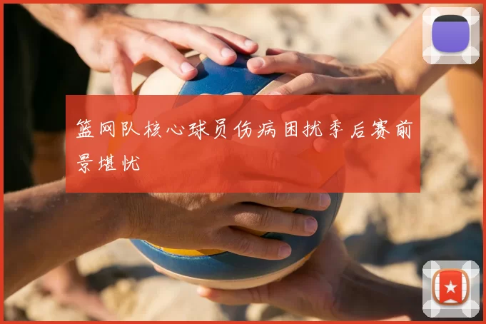 篮网队核心球员伤病困扰季后赛前景堪忧
