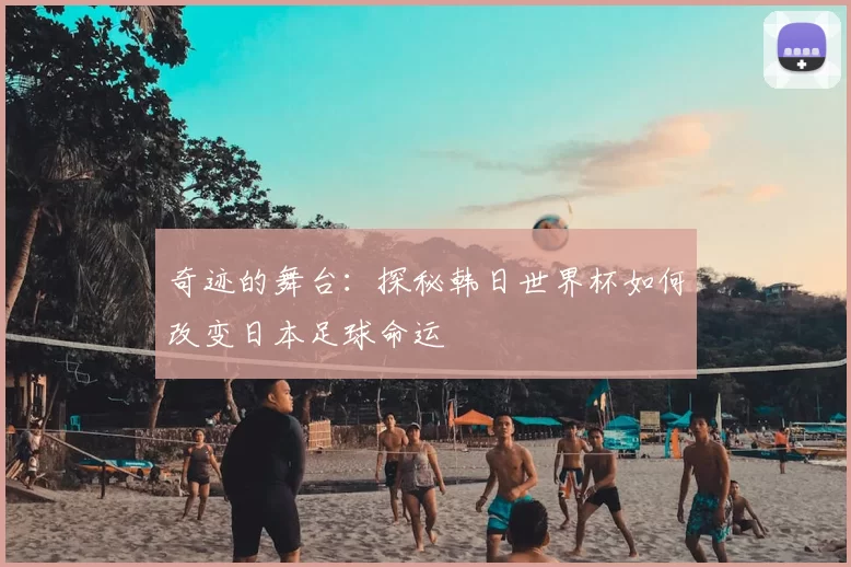 奇迹的舞台：探秘韩日世界杯如何改变日本足球命运