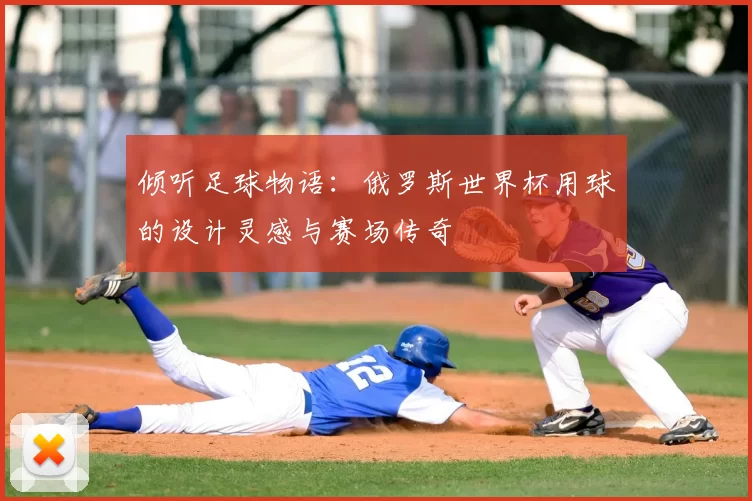 倾听足球物语:俄罗斯世界杯用球的设计灵感与赛场传奇