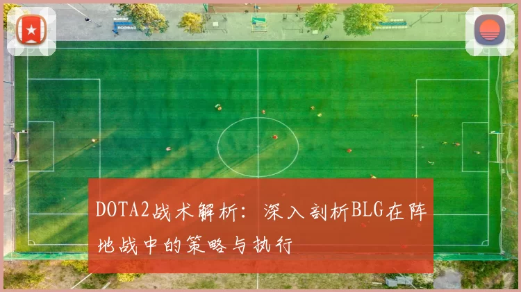 DOTA2战术解析：深入剖析BLG在阵地战中的策略与执行