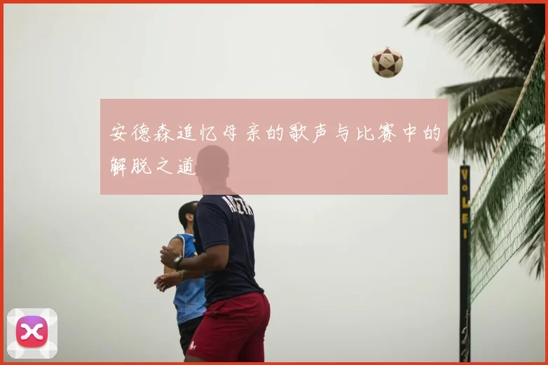安德森追忆母亲的歌声与比赛中的解脱之道