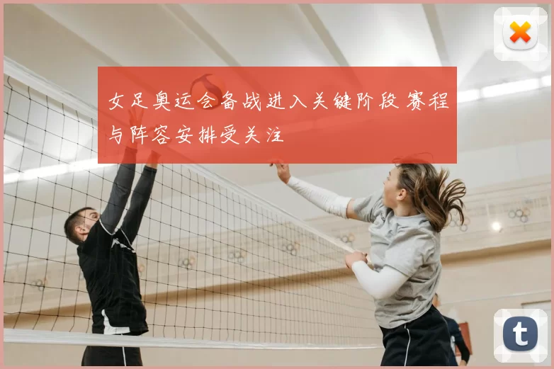 女足奥运会备战进入关键阶段 赛程与阵容安排受关注