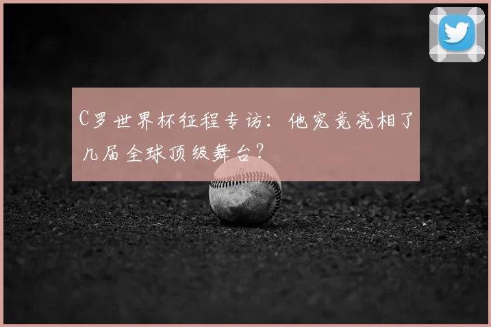 C罗世界杯征程专访：他究竟亮相了几届全球顶级舞台？