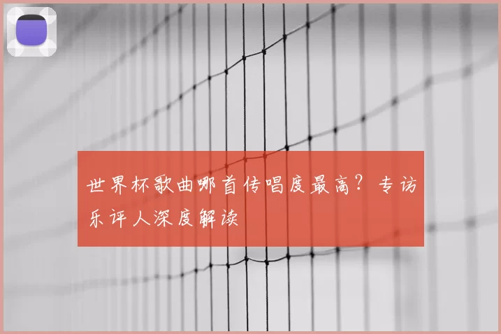 世界杯歌曲哪首传唱度最高?专访乐评人深度解读