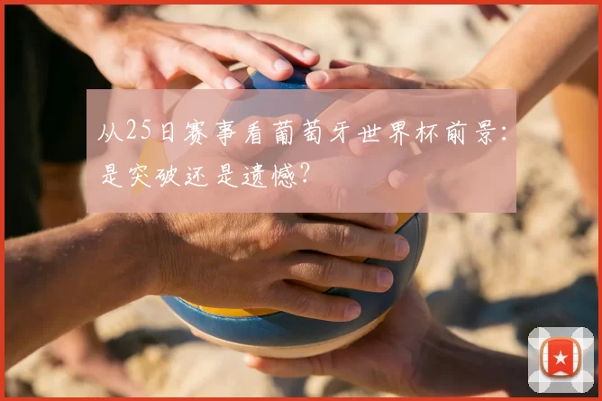 从25日赛事看葡萄牙世界杯前景:是突破还是遗憾?