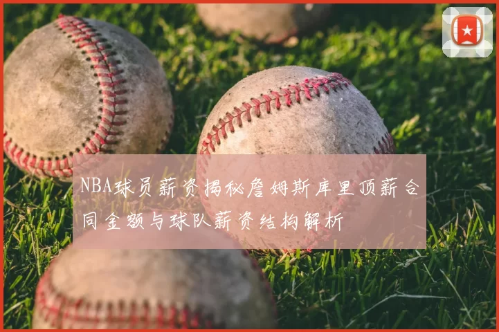 NBA球员薪资揭秘詹姆斯库里顶薪合同金额与球队薪资结构解析
