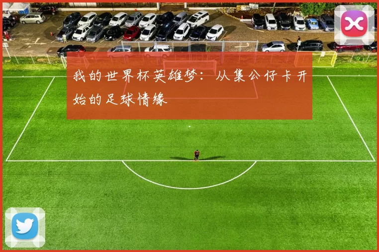 我的世界杯英雄梦:从集公仔卡开始的足球情缘