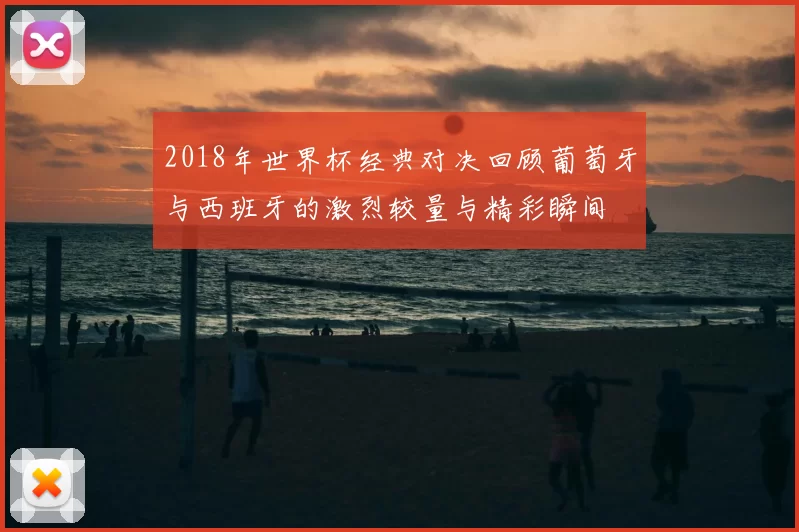 2018年世界杯经典对决回顾葡萄牙与西班牙的激烈较量与精彩瞬间